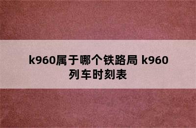 k960属于哪个铁路局 k960列车时刻表